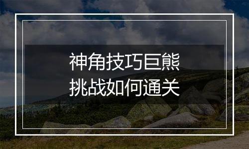 神角技巧巨熊挑战如何通关