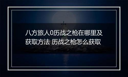 八方旅人0历战之枪在哪里及获取方法 历战之枪怎么获取