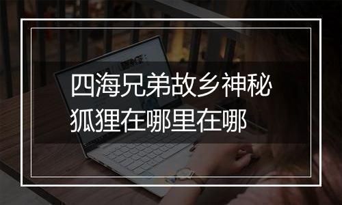 四海兄弟故乡神秘狐狸在哪里在哪