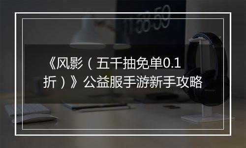 《风影（五千抽免单0.1折）》公益服手游新手攻略