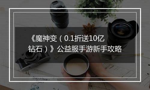 《魔神变（0.1折送10亿钻石）》公益服手游新手攻略