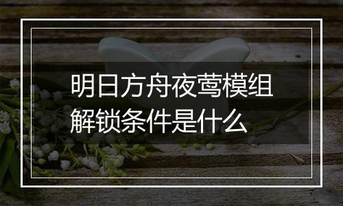 明日方舟夜莺模组解锁条件是什么