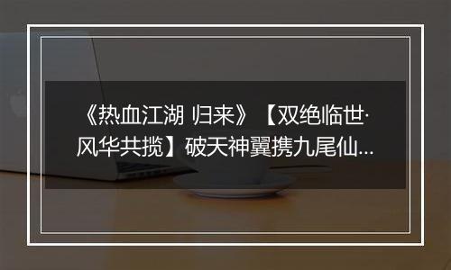 《热血江湖 归来》【双绝临世·风华共揽】破天神翼携九尾仙裳，共谱云端传奇