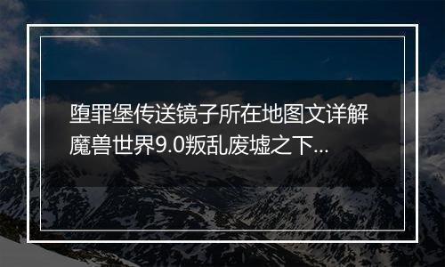 堕罪堡传送镜子所在地图文详解 魔兽世界9.0叛乱废墟之下任务怎么做
