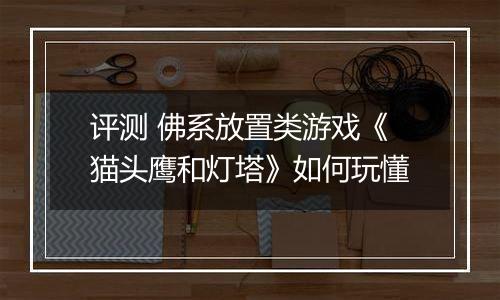 评测 佛系放置类游戏《猫头鹰和灯塔》如何玩懂