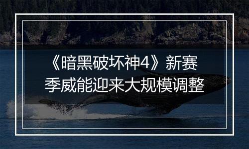 《暗黑破坏神4》新赛季威能迎来大规模调整