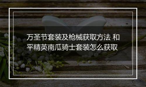 万圣节套装及枪械获取方法 和平精英南瓜骑士套装怎么获取