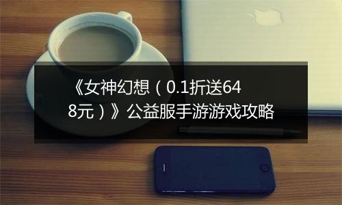 《女神幻想（0.1折送648元）》公益服手游游戏攻略