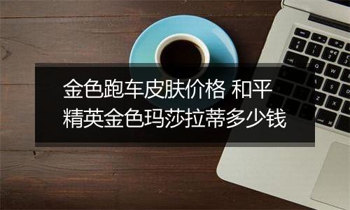 金色跑车皮肤价格 和平精英金色玛莎拉蒂多少钱