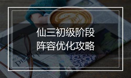 仙三初级阶段阵容优化攻略