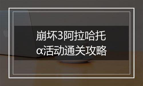 崩坏3阿拉哈托α活动通关攻略