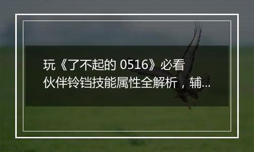 玩《了不起的 0516》必看 伙伴铃铛技能属性全解析，辅助位的隐藏黑马