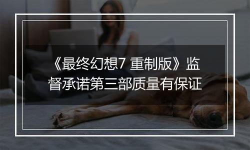 《最终幻想7 重制版》监督承诺第三部质量有保证