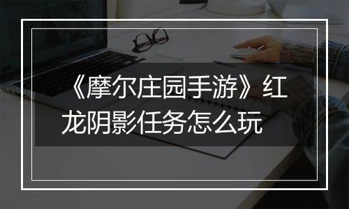 《摩尔庄园手游》红龙阴影任务怎么玩