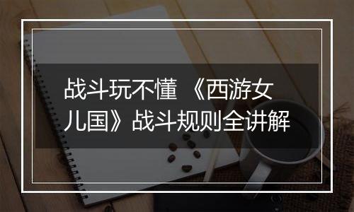 战斗玩不懂 《西游女儿国》战斗规则全讲解