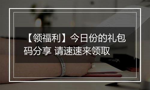 【领福利】今日份的礼包码分享 请速速来领取