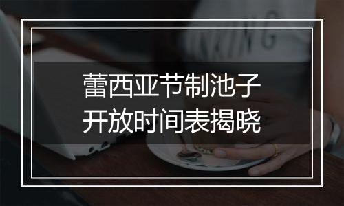 蕾西亚节制池子开放时间表揭晓