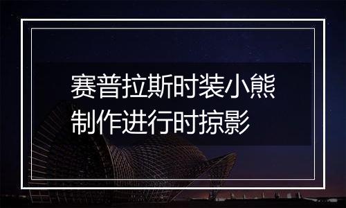赛普拉斯时装小熊制作进行时掠影