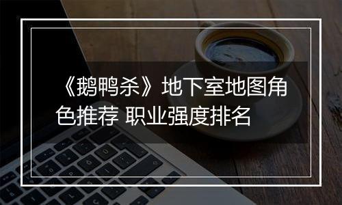 《鹅鸭杀》地下室地图角色推荐 职业强度排名
