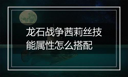 龙石战争茜莉丝技能属性怎么搭配