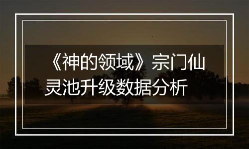 《神的领域》宗门仙灵池升级数据分析