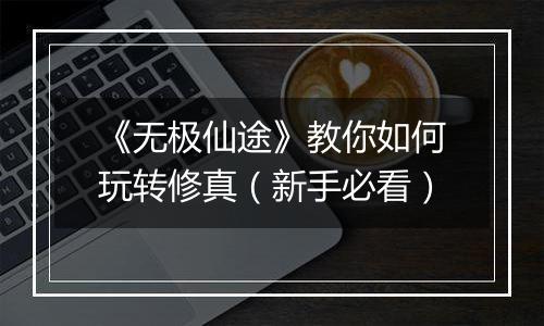 《无极仙途》教你如何玩转修真（新手必看）