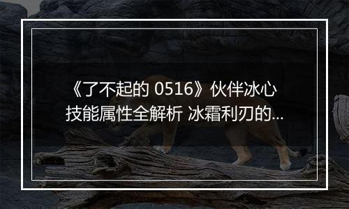 《了不起的 0516》伙伴冰心技能属性全解析 冰霜利刃的实战秘诀
