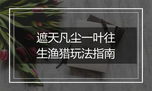 遮天凡尘一叶往生渔猎玩法指南