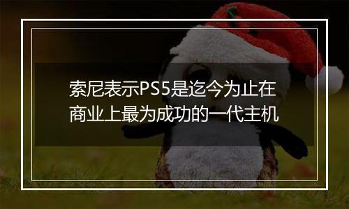 索尼表示PS5是迄今为止在商业上最为成功的一代主机