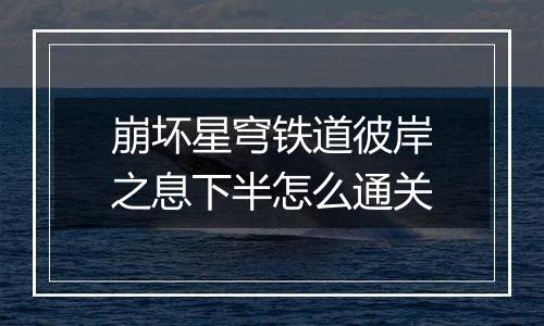 崩坏星穹铁道彼岸之息下半怎么通关