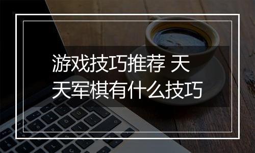 游戏技巧推荐 天天军棋有什么技巧