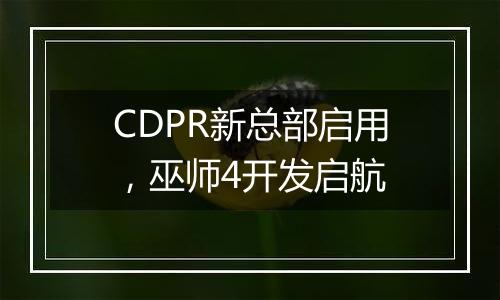 CDPR新总部启用，巫师4开发启航