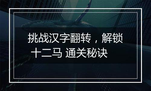 挑战汉字翻转，解锁 十二马 通关秘诀