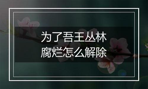 为了吾王丛林腐烂怎么解除