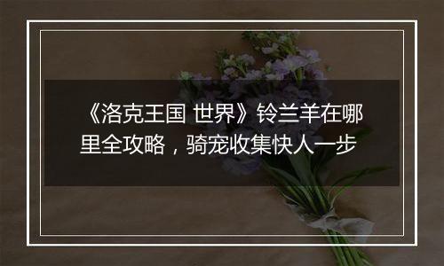 《洛克王国 世界》铃兰羊在哪里全攻略，骑宠收集快人一步