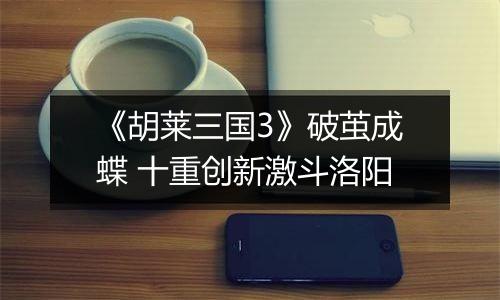 《胡莱三国3》破茧成蝶 十重创新激斗洛阳