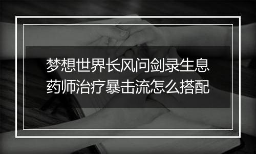 梦想世界长风问剑录生息药师治疗暴击流怎么搭配