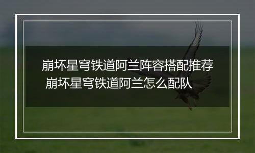 崩坏星穹铁道阿兰阵容搭配推荐 崩坏星穹铁道阿兰怎么配队