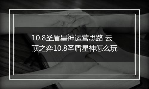 10.8圣盾星神运营思路 云顶之弈10.8圣盾星神怎么玩