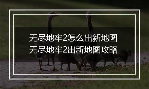 无尽地牢2怎么出新地图 无尽地牢2出新地图攻略