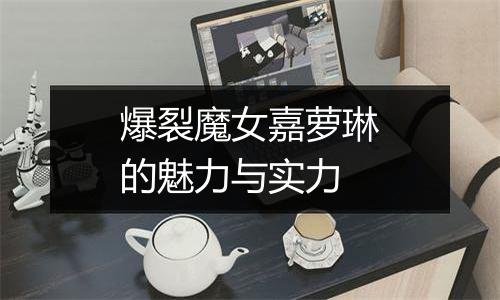 爆裂魔女嘉萝琳的魅力与实力