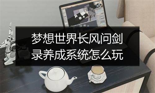 梦想世界长风问剑录养成系统怎么玩
