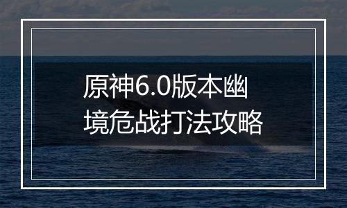 原神6.0版本幽境危战打法攻略