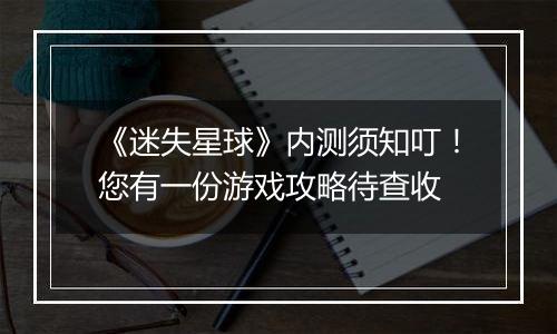《迷失星球》内测须知叮！您有一份游戏攻略待查收