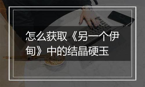 怎么获取《另一个伊甸》中的结晶硬玉