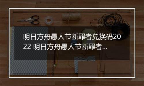 明日方舟愚人节断罪者兑换码2022 明日方舟愚人节断罪者兑换码