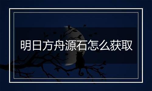 明日方舟源石怎么获取