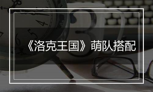 《洛克王国》萌队搭配