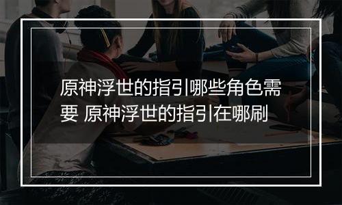 原神浮世的指引哪些角色需要 原神浮世的指引在哪刷
