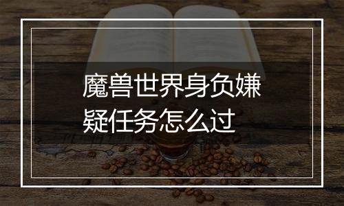 魔兽世界身负嫌疑任务怎么过